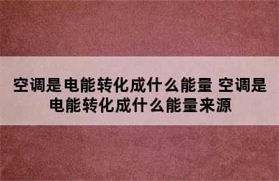 空调是电能转化成什么能量 空调是电能转化成什么能量来源